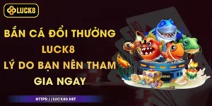 Bắn Cá Đổi Thưởng Luck8 - Lý Do Bạn Nên Tham Gia Ngay