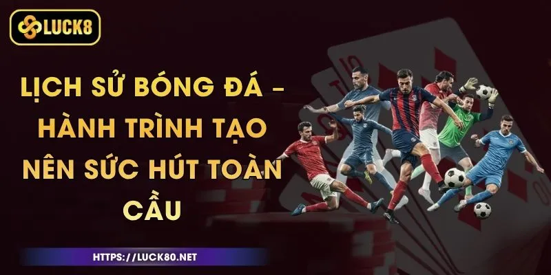 Lịch Sử Bóng Đá – Hành Trình Tạo Nên Sức Hút Toàn Cầu