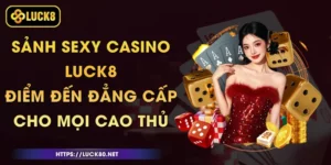 Sảnh Sexy Casino Luck8 - Điểm Đến Đẳng Cấp Cho Mọi Cao Thủ