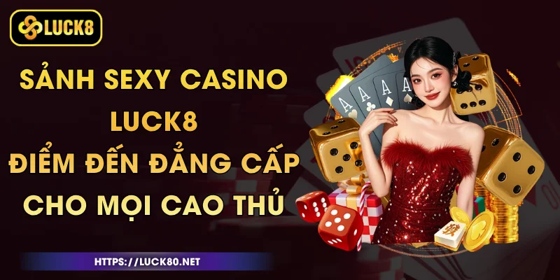 Sảnh Sexy Casino Luck8 - Điểm Đến Đẳng Cấp Cho Mọi Cao Thủ