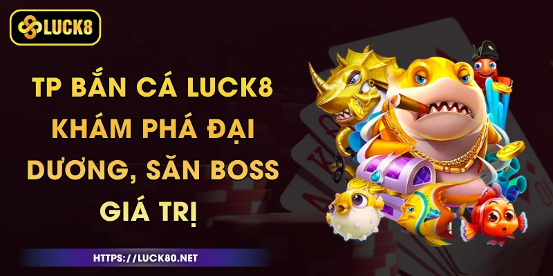 TP Bắn Cá Luck8 - Khám Phá Đại Dương, Săn Boss Giá Trị